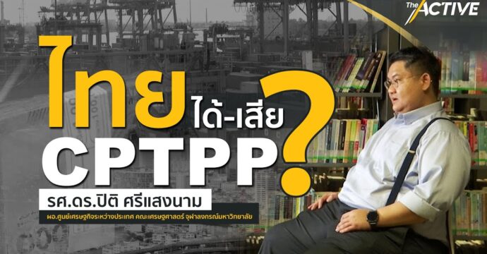 หากรัฐบาลไทยเดินหน้าเจรจา CPTPP คือ โอกาสเปิดตลาดโลก หรือทำไทยเสียเปรียบ ?