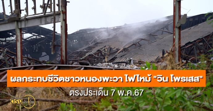 ผลกระทบชีวิตชาวหนองพะวา ไฟไหม้ “วิน โพรเสส”(13 พ.ค.67) I ตรงประเด็น