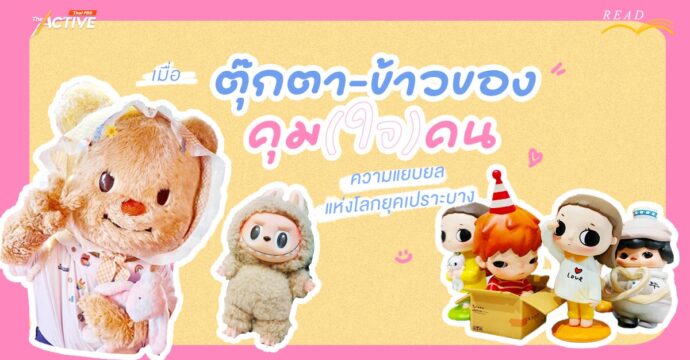 เมื่อ ‘ตุ๊กตา-ข้าวของ’ คุม(ใจ)คน ความแยบยลแห่งโลกยุคเปราะบาง